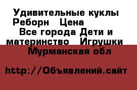 Удивительные куклы Реборн › Цена ­ 6 500 - Все города Дети и материнство » Игрушки   . Мурманская обл.